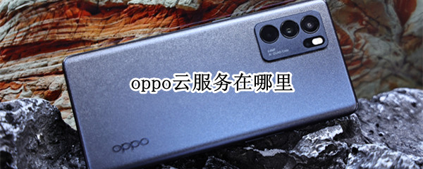 oppo云服务在哪里 oppo云服务在哪里关闭