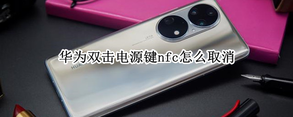 华为双击电源键nfc怎么取消 华为关闭电源键nfc