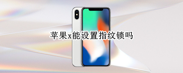 苹果x能设置指纹锁吗 苹果x能设置指纹锁吗