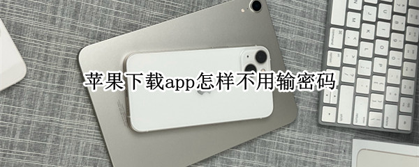 苹果下载app怎样不用输密码 苹果下载app怎样不用输密码苹果6