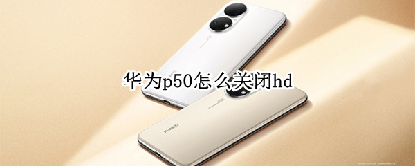 华为p50怎么关闭hd 华为p50怎么关闭横屏