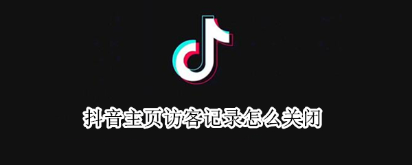 抖音主页访客记录怎么关闭 抖音主页访客记录怎么关闭啊
