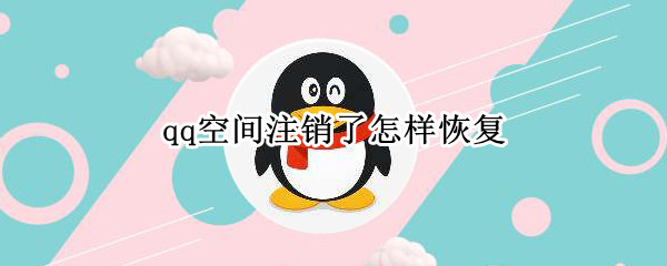 qq空间注销了怎样恢复（qq空间恢复官网登录入口）