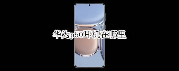 华为p50耳机在哪里（华为p50有耳机接口吗）