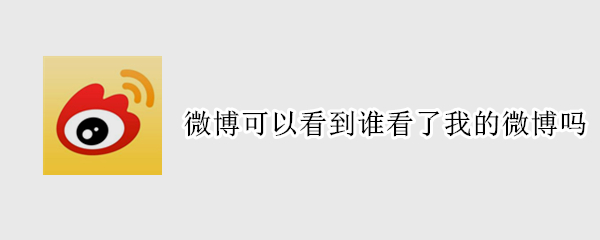 微博可以看到谁看了我的微博吗 微博可以看到谁看了我的微博吗