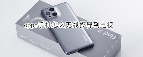 oppo手机怎么无线投屏到电视 电视在哪里找投屏设置