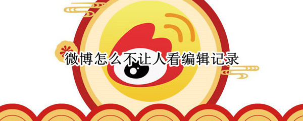 微博怎么不让人看编辑记录（微博怎么不让人看编辑记录呢）