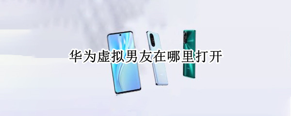 华为虚拟男友在哪里打开（华为虚拟男友在哪里打开的）