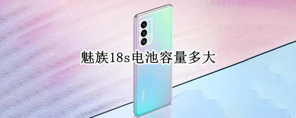 魅族18s电池容量多大（魅族18s电池容量多大正常）