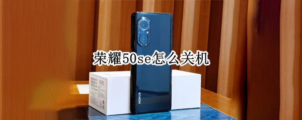 荣耀50se怎么关机（荣耀50se怎么关机充电会自动开机）