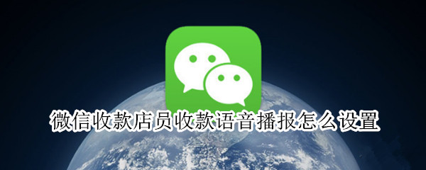微信收款店员收款语音播报怎么设置（微信怎么添加店员收款通知）