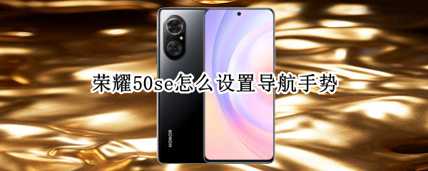 荣耀50se怎么设置导航手势（荣耀50手势导航怎么用）