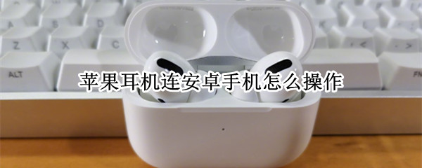 苹果耳机连安卓手机怎么操作 安卓手机怎样连苹果耳机