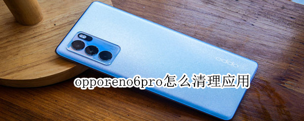 opporeno6pro怎么清理应用（opporeno6pro清理应用怎么清理）