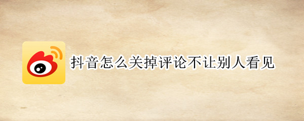 抖音怎么关掉评论不让别人看见（抖音怎么关掉评论不让别人看见苹果）