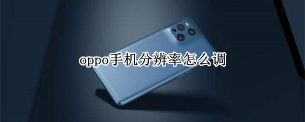 oppo手机分辨率怎么调 oppo手机分辨率怎么调整