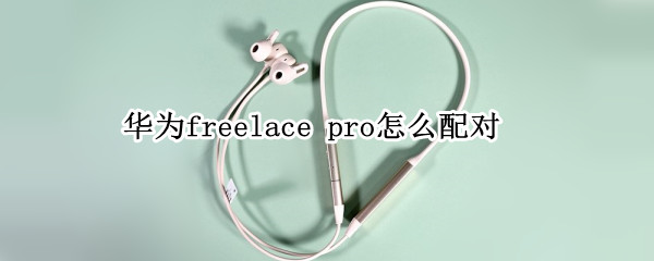 华为freelace（华为freelace无线蓝牙耳机使用说明）