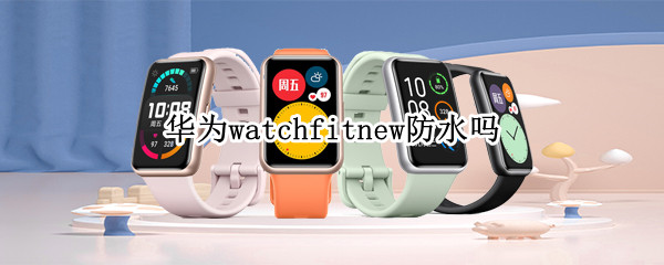 华为watchfitnew防水吗（华为手表新款watch fit防水吗）