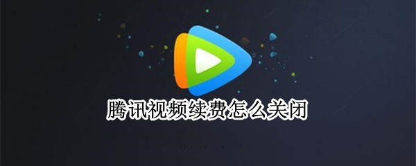 腾讯视频续费怎么关闭 电脑腾讯视频续费怎么关闭