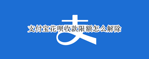 支付宝花呗收款限额怎么解除（支付宝花呗收款限额怎么解除限制）
