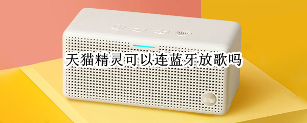 天猫精灵可以连蓝牙放歌吗 天猫精灵能连蓝牙放歌吗
