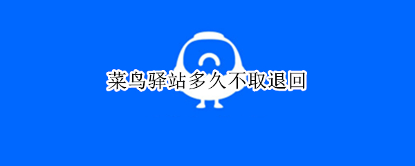 菜鸟驿站多久不取退回 菜鸟驿站多久不取退回快递