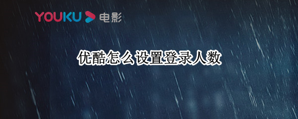 优酷怎么设置登录人数 优酷怎么设置登录人数限制