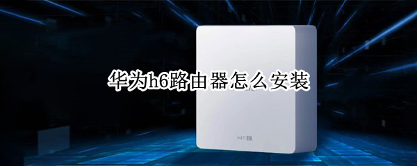 华为h6路由器怎么安装（华为h6路由器怎么安装）