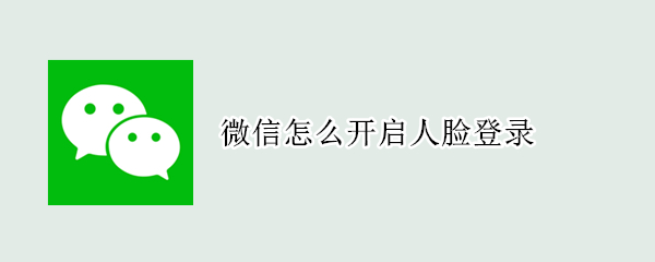 微信怎么开启人脸登录 微信怎么开启人脸登录功能