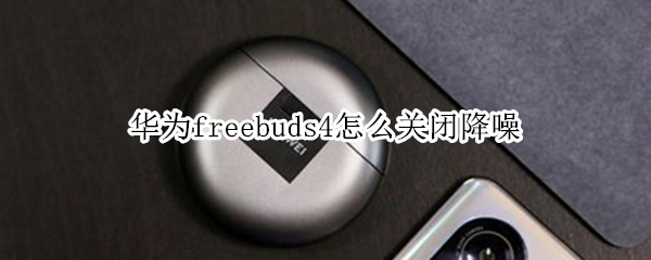 华为freebuds4怎么关闭降噪（华为freebuds3怎么关闭降噪）