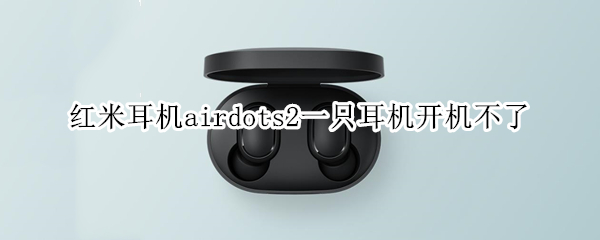 红米耳机airdots2一只耳机开机不了 红米耳机airdots2一只耳机连不上
