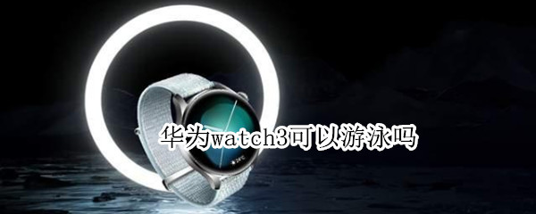 华为watch3可以游泳吗 华为watch3可以游泳吗?