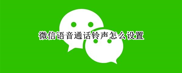 微信语音通话铃声怎么设置（微信语音通话铃声怎么设置歌曲让对方听到）