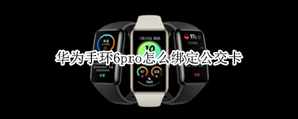 华为手环6pro怎么绑定公交卡 华为手环6pro怎么添加公交卡