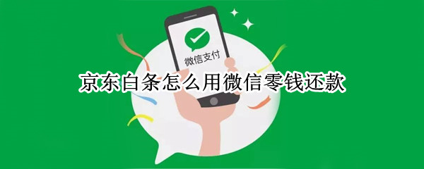 京东白条怎么用微信零钱还款（京东白条怎么借钱到微信）