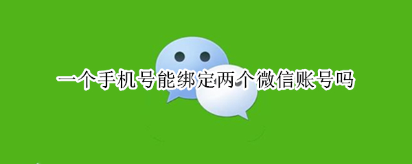 一个手机号能绑定两个微信账号吗 一个手机号能绑定两个微信账号吗?
