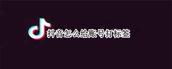 抖音怎么给账号打标签 抖音怎么给账号打标签关键词