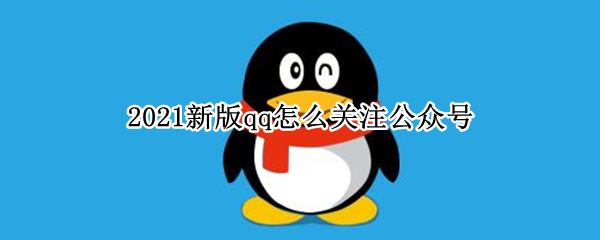 2021新版qq怎么关注公众号 2021版QQ怎样查找添加公众号