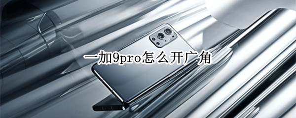 一加9pro怎么开广角（一加9pro怎么开广角镜头）