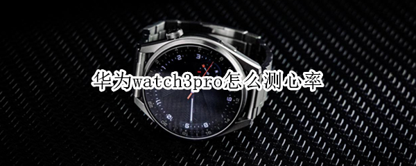 华为watch3pro怎么测心率 华为watch3pro测心率190多