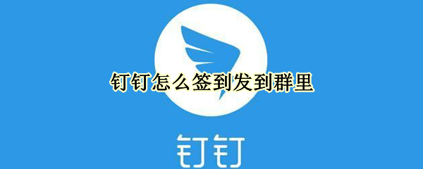 钉钉怎么签到发到群里（钉钉怎么签到发到群里面）
