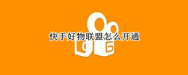 快手好物联盟怎么开通 快手好物联盟怎么开通企业店铺