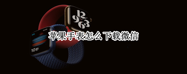苹果手表怎么下载微信（华强北苹果手表怎么下载微信）