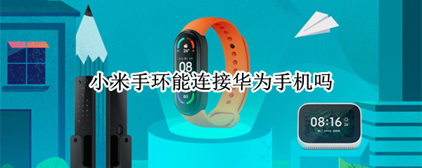 小米手环能连接华为手机吗 小米手机能连接华为手环吗?