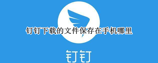 钉钉下载的文件保存在手机哪里（手机钉钉下载的文件存放在哪）