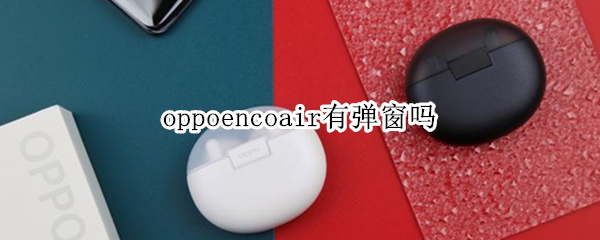 oppoencoair有弹窗吗（oppoencofree有弹窗吗）
