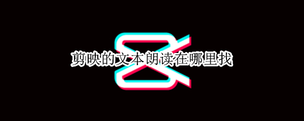 剪映的文本朗读在哪里找 剪映有没有文本朗读