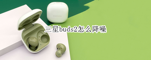三星buds2怎么降噪（三星buds2降噪多少分贝）