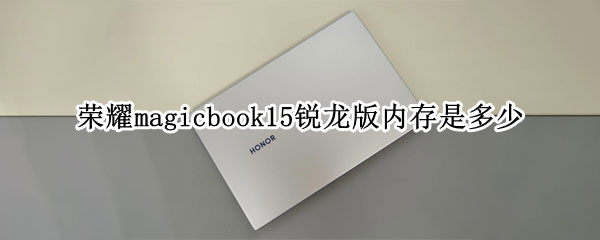 荣耀magicbook15锐龙版内存是多少（荣耀magicbook15锐龙版参数）
