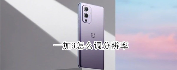 一加9怎么调分辨率 一加9怎么调分辨率高低